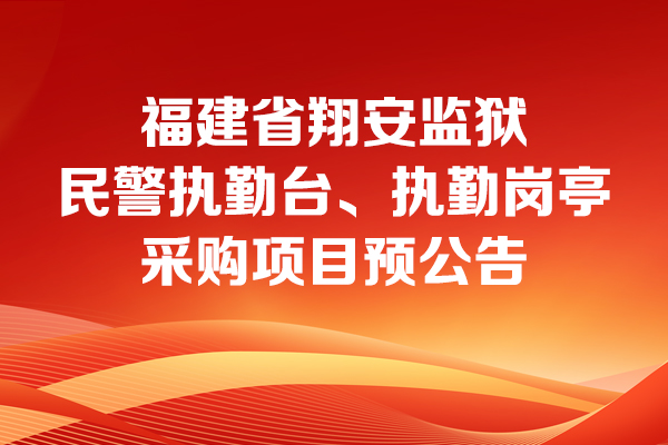 福建省翔安監(jiān)獄民警執(zhí)勤臺、執(zhí)勤崗?fù)げ少忢椖款A(yù)公告