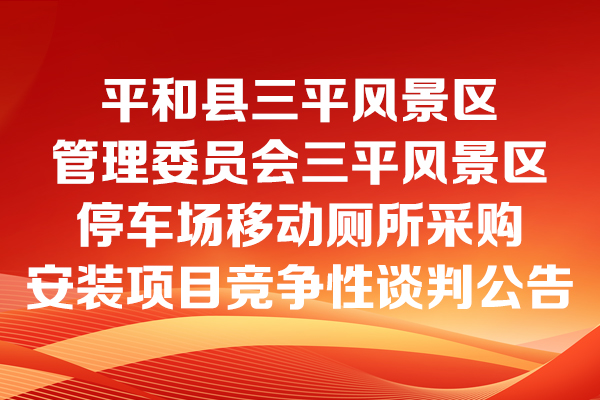 平和縣三平風(fēng)景區(qū)管理委員會(huì)三平風(fēng)景區(qū)停車場(chǎng)移動(dòng)廁所采購(gòu)安裝項(xiàng)目競(jìng)爭(zhēng)性談判公告