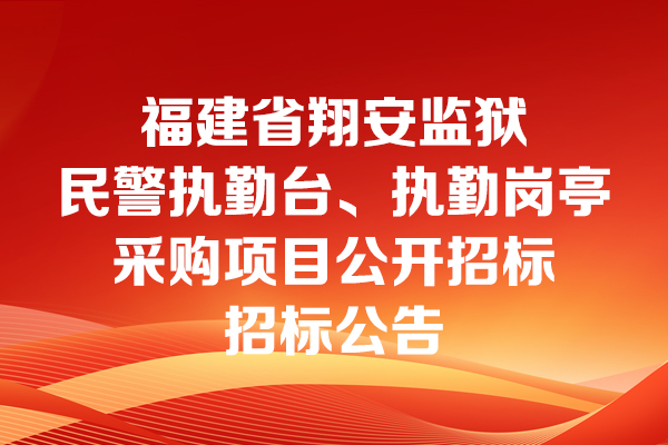 福建省翔安監(jiān)獄民警執(zhí)勤臺、執(zhí)勤崗?fù)げ少忢椖抗_招標招標公告